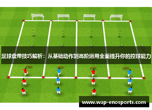 足球盘带技巧解析：从基础动作到高阶运用全面提升你的控球能力