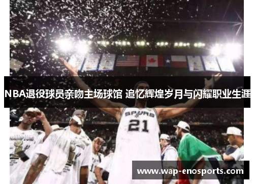 NBA退役球员亲吻主场球馆 追忆辉煌岁月与闪耀职业生涯