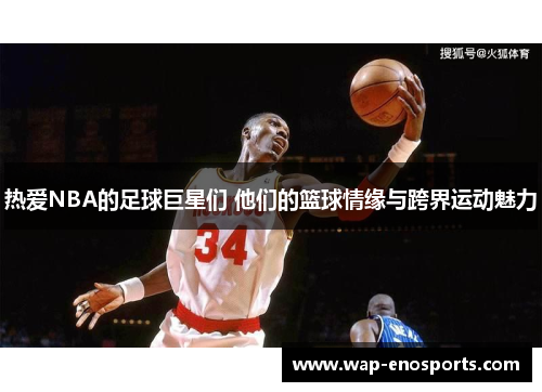 热爱NBA的足球巨星们 他们的篮球情缘与跨界运动魅力