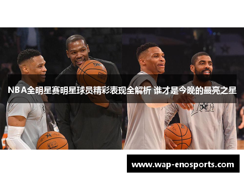 NBA全明星赛明星球员精彩表现全解析 谁才是今晚的最亮之星