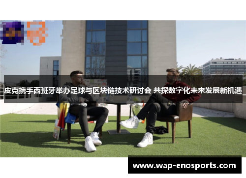 皮克携手西班牙举办足球与区块链技术研讨会 共探数字化未来发展新机遇