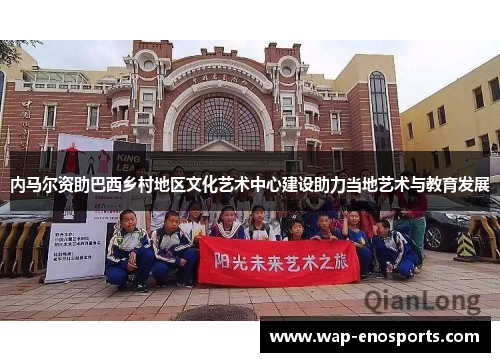 内马尔资助巴西乡村地区文化艺术中心建设助力当地艺术与教育发展
