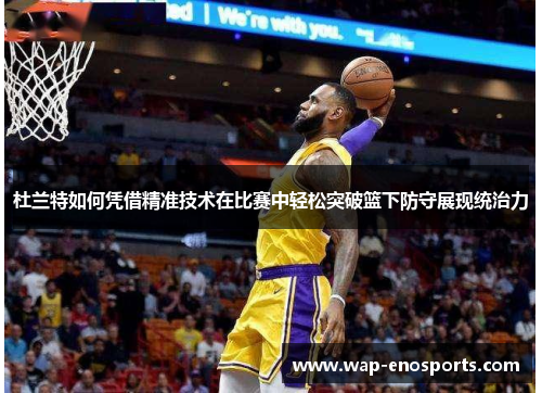 杜兰特如何凭借精准技术在比赛中轻松突破篮下防守展现统治力