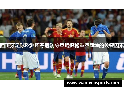西班牙足球欧洲杯夺冠防守策略揭秘重塑辉煌的关键因素