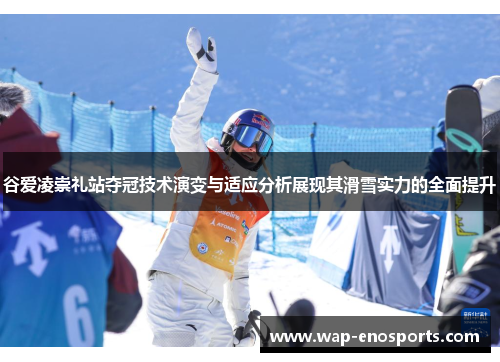 谷爱凌崇礼站夺冠技术演变与适应分析展现其滑雪实力的全面提升