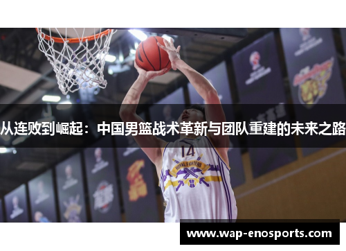 从连败到崛起：中国男篮战术革新与团队重建的未来之路