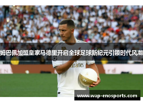 姆巴佩加盟皇家马德里开启全球足球新纪元引领时代风潮