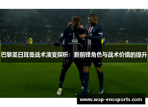 巴黎圣日耳曼战术演变探析：新前锋角色与战术价值的提升