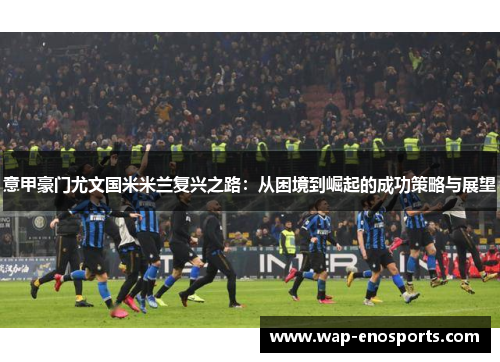 意甲豪门尤文国米米兰复兴之路：从困境到崛起的成功策略与展望