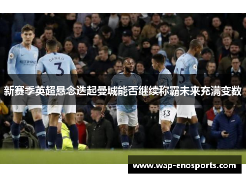 新赛季英超悬念迭起曼城能否继续称霸未来充满变数