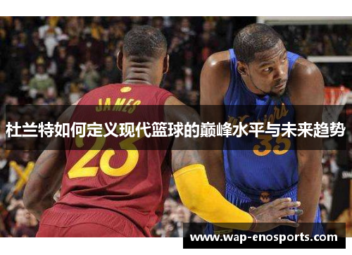 杜兰特如何定义现代篮球的巅峰水平与未来趋势