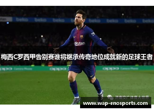 梅西C罗西甲告别赛谁将继承传奇地位成就新的足球王者