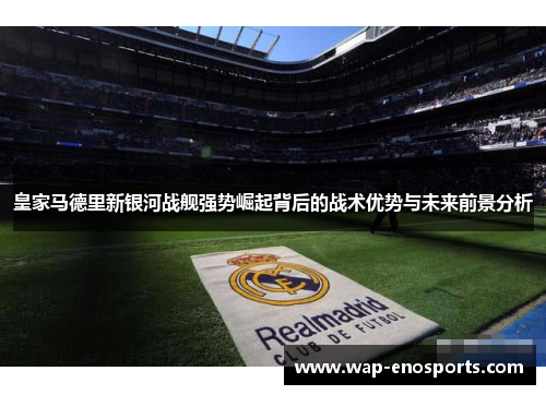 皇家马德里新银河战舰强势崛起背后的战术优势与未来前景分析