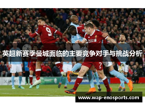 英超新赛季曼城面临的主要竞争对手与挑战分析