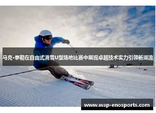 马克·泰勒在自由式滑雪U型场地比赛中展现卓越技术实力引领新潮流
