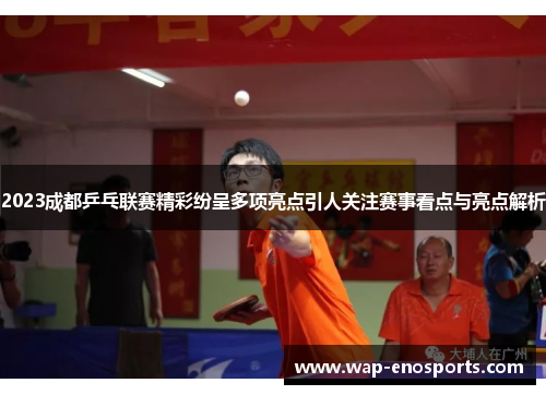 2023成都乒乓联赛精彩纷呈多项亮点引人关注赛事看点与亮点解析