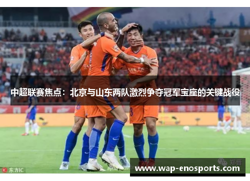 中超联赛焦点：北京与山东两队激烈争夺冠军宝座的关键战役