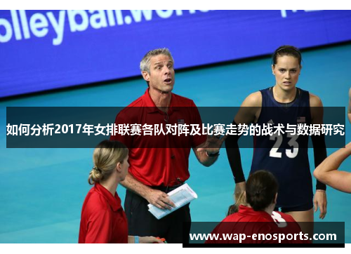 如何分析2017年女排联赛各队对阵及比赛走势的战术与数据研究