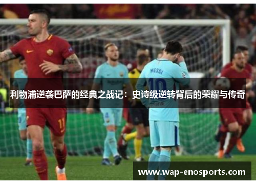 利物浦逆袭巴萨的经典之战记：史诗级逆转背后的荣耀与传奇