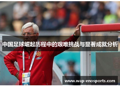 中国足球崛起历程中的艰难挑战与显著成就分析