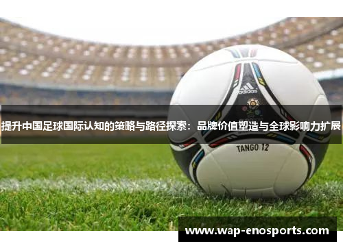 提升中国足球国际认知的策略与路径探索：品牌价值塑造与全球影响力扩展