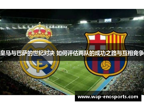皇马与巴萨的世纪对决 如何评估两队的成功之路与互相竞争