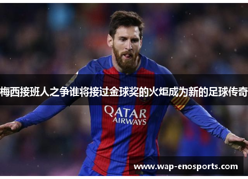 梅西接班人之争谁将接过金球奖的火炬成为新的足球传奇