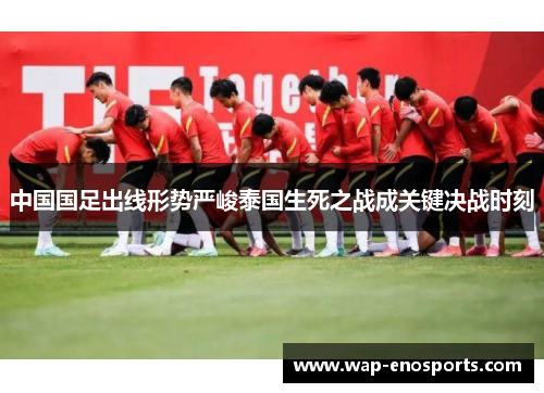 中国国足出线形势严峻泰国生死之战成关键决战时刻