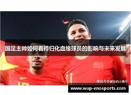 国足主帅如何看待归化血缘球员的影响与未来发展