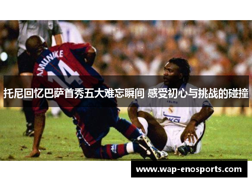 托尼回忆巴萨首秀五大难忘瞬间 感受初心与挑战的碰撞