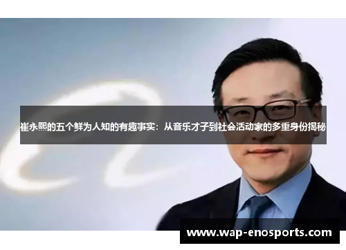 崔永熙的五个鲜为人知的有趣事实：从音乐才子到社会活动家的多重身份揭秘