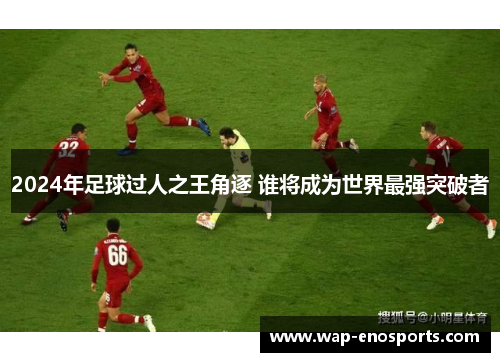 2024年足球过人之王角逐 谁将成为世界最强突破者
