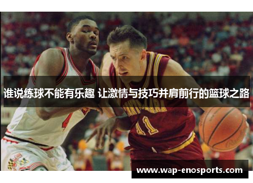 谁说练球不能有乐趣 让激情与技巧并肩前行的篮球之路