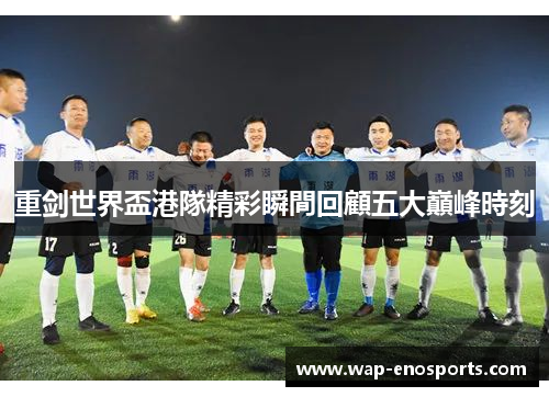 重剑世界盃港隊精彩瞬間回顧五大巔峰時刻