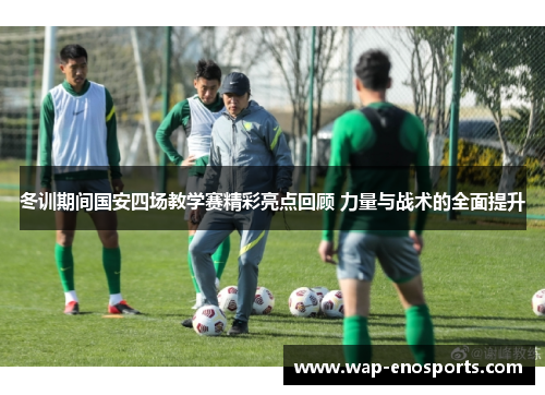 冬训期间国安四场教学赛精彩亮点回顾 力量与战术的全面提升