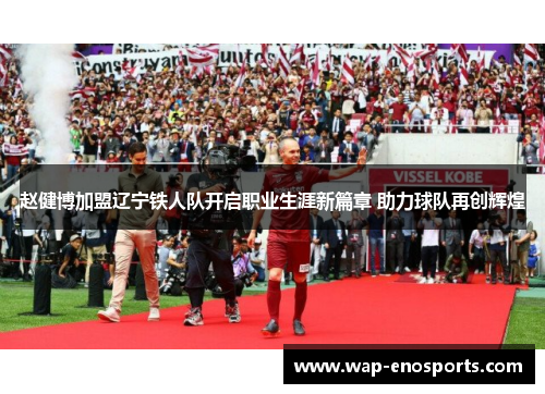 赵健博加盟辽宁铁人队开启职业生涯新篇章 助力球队再创辉煌