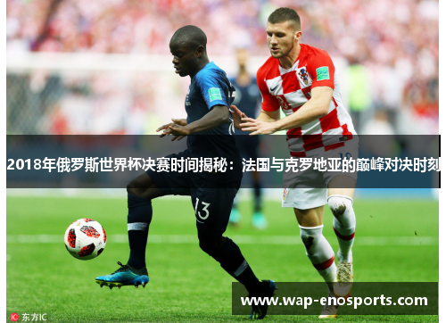 2018年俄罗斯世界杯决赛时间揭秘：法国与克罗地亚的巅峰对决时刻