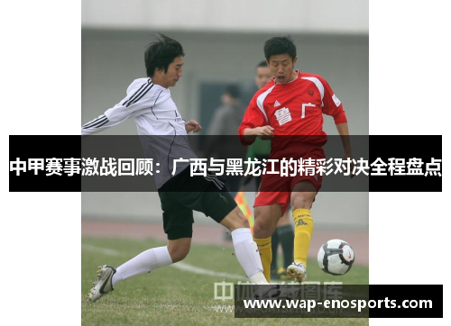 中甲赛事激战回顾：广西与黑龙江的精彩对决全程盘点