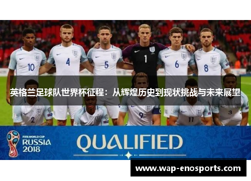 英格兰足球队世界杯征程：从辉煌历史到现状挑战与未来展望