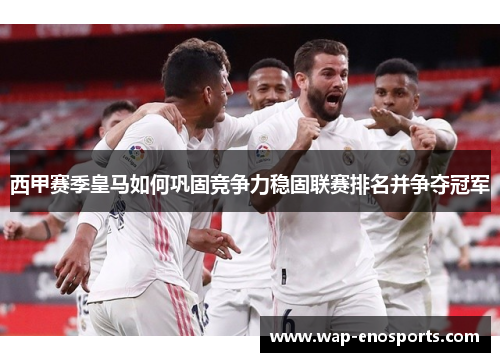 西甲赛季皇马如何巩固竞争力稳固联赛排名并争夺冠军 西甲赛季皇马如何巩固竞争力稳固联赛排名并争夺冠军