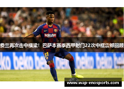 费兰再次击中横梁!巴萨本赛季西甲射门22次中框震撼回顾 费兰再次击中横梁!巴萨本赛季西甲射门22次中框震撼回顾