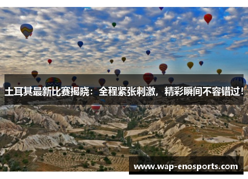 土耳其最新比赛揭晓:全程紧张刺激,精彩瞬间不容错过! 土耳其最新比赛揭晓:全程紧张刺激,精彩瞬间不容错过!